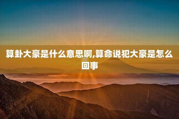 算卦大豪是什么意思啊,算命说犯大豪是怎么回事