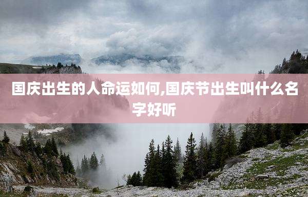 国庆出生的人命运如何,国庆节出生叫什么名字好听