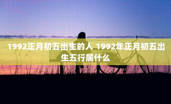 1992正月初五出生的人 1992年正月初五出生五行属什么