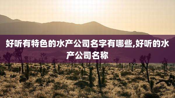 好听有特色的水产公司名字有哪些,好听的水产公司名称