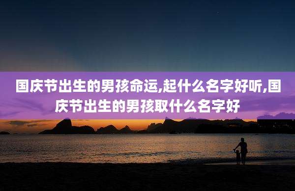 国庆节出生的男孩命运,起什么名字好听,国庆节出生的男孩取什么名字好