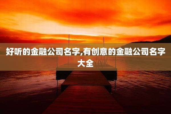 好听的金融公司名字,有创意的金融公司名字大全
