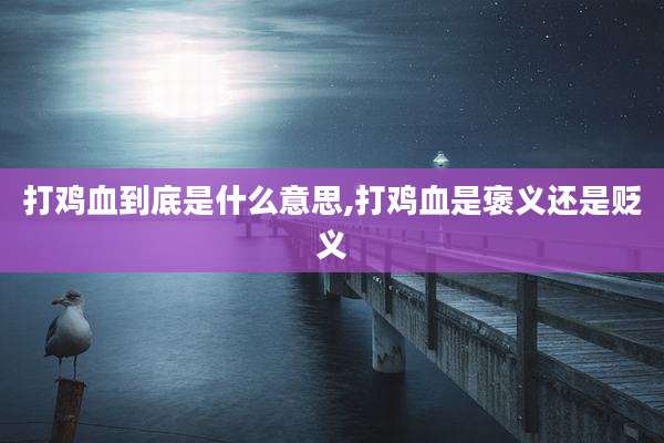 打鸡血到底是什么意思,打鸡血是褒义还是贬义