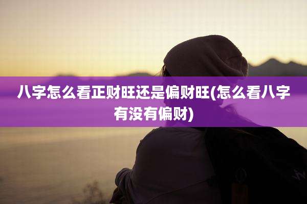 八字怎么看正财旺还是偏财旺(怎么看八字有没有偏财)