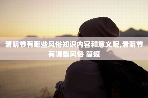清明节有哪些风俗知识内容和意义呢,清明节有哪些风俗 简短