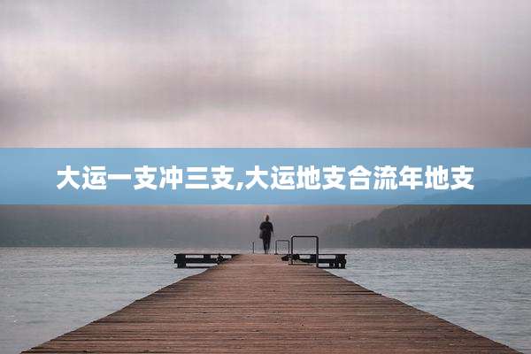 大运一支冲三支,大运地支合流年地支