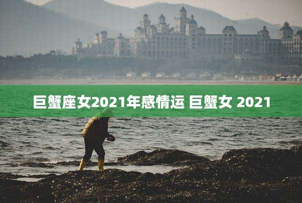 巨蟹座女2021年感情运 巨蟹女 2021