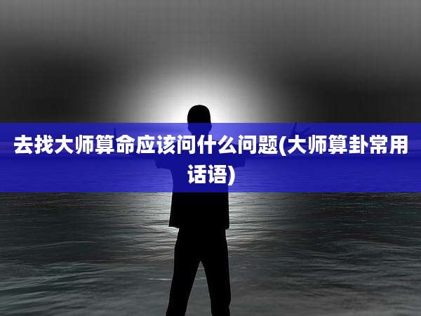 去找大师算命应该问什么问题(大师算卦常用话语)