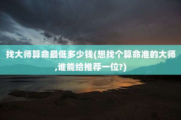 找大师算命最低多少钱(想找个算命准的大师,谁能给推荐一位?)