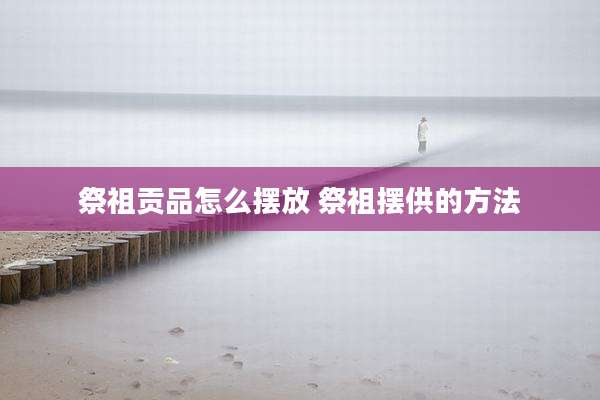 祭祖贡品怎么摆放 祭祖摆供的方法