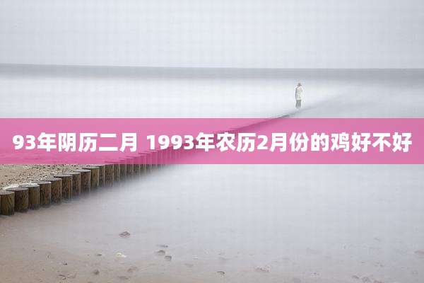 93年阴历二月 1993年农历2月份的鸡好不好