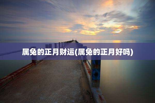 属兔的正月财运(属兔的正月好吗)