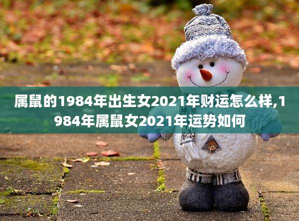 属鼠的1984年出生女2021年财运怎么样,1984年属鼠女2021年运势如何