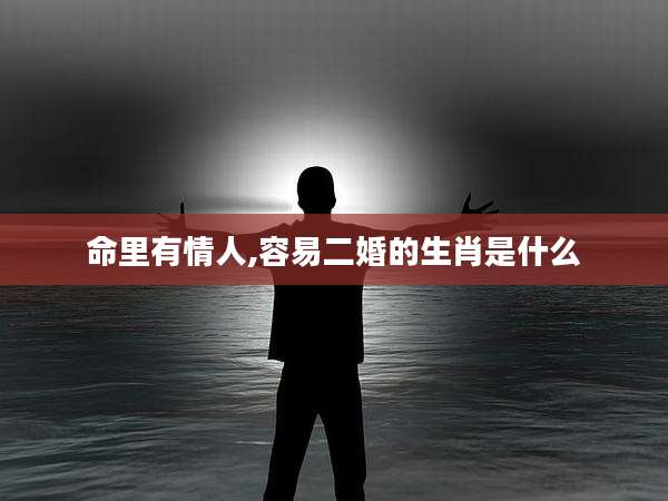 命里有情人,容易二婚的生肖是什么