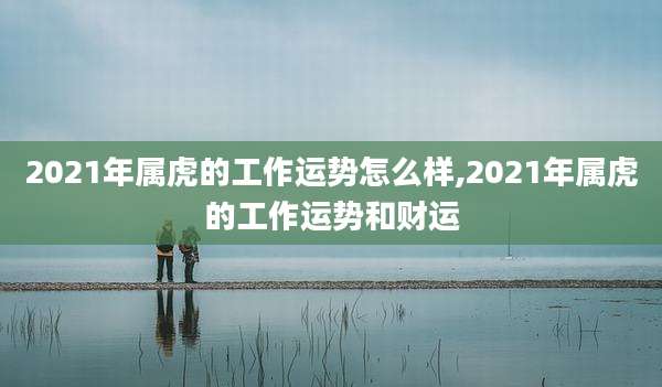 2021年属虎的工作运势怎么样,2021年属虎的工作运势和财运