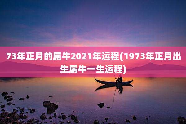 73年正月的属牛2021年运程(1973年正月出生属牛一生运程)