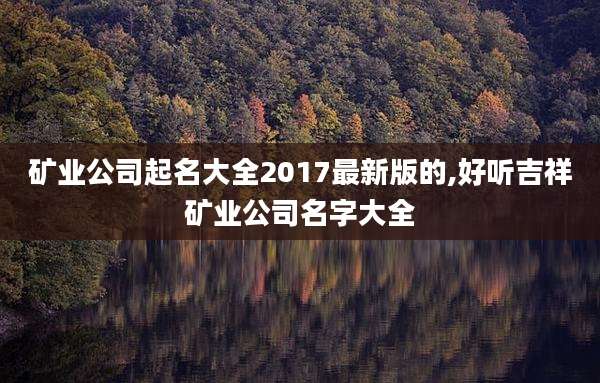 矿业公司起名大全2017最新版的,好听吉祥矿业公司名字大全