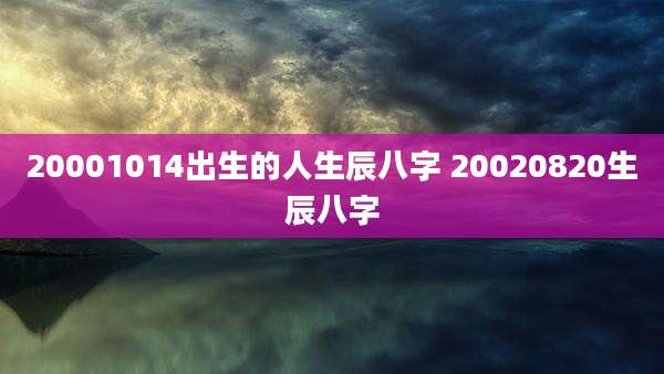 20001014出生的人生辰八字 20020820生辰八字