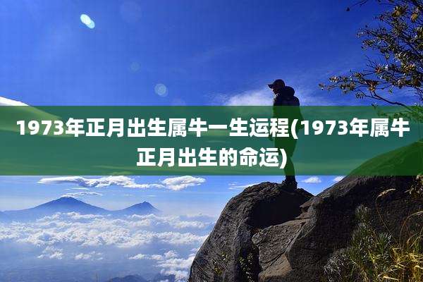 1973年正月出生属牛一生运程(1973年属牛正月出生的命运)