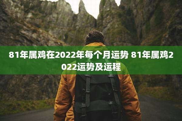 81年属鸡在2022年每个月运势 81年属鸡2022运势及运程