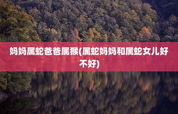 妈妈属蛇爸爸属猴(属蛇妈妈和属蛇女儿好不好)