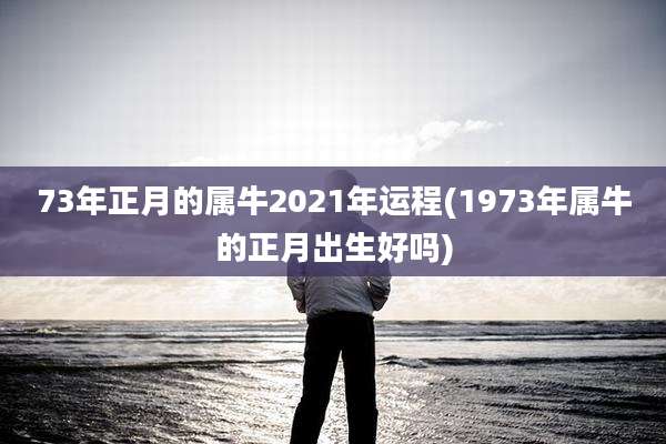 73年正月的属牛2021年运程(1973年属牛的正月出生好吗)