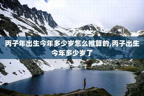 丙子年出生今年多少岁怎么推算的,丙子出生今年多少岁了