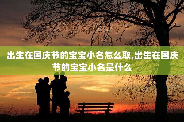 出生在国庆节的宝宝小名怎么取,出生在国庆节的宝宝小名是什么