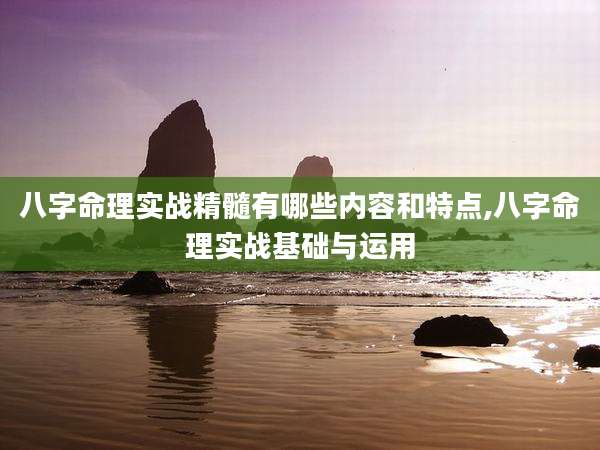 八字命理实战精髓有哪些内容和特点,八字命理实战基础与运用