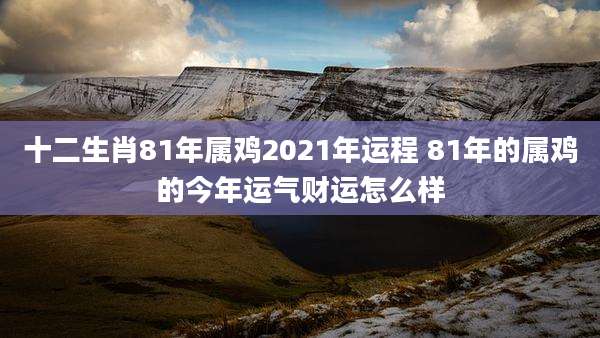 十二生肖81年属鸡2021年运程 81年的属鸡的今年运气财运怎么样