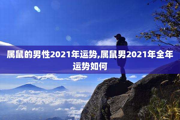 属鼠的男性2021年运势,属鼠男2021年全年运势如何