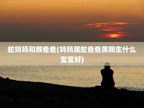 蛇妈妈和猴爸爸(妈妈属蛇爸爸属猴生什么宝宝好)