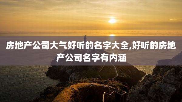 房地产公司大气好听的名字大全,好听的房地产公司名字有内涵