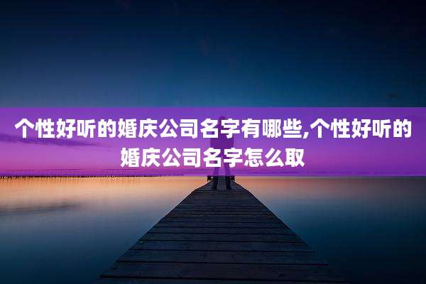 个性好听的婚庆公司名字有哪些,个性好听的婚庆公司名字怎么取