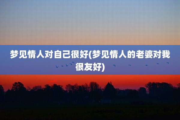 梦见情人对自己很好(梦见情人的老婆对我很友好)