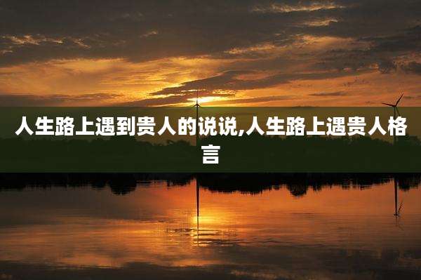 人生路上遇到贵人的说说,人生路上遇贵人格言