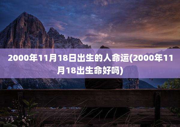 2000年11月18日出生的人命运(2000年11月18出生命好吗)