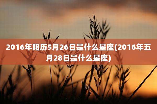 2016年阳历5月26日是什么星座(2016年五月28日是什么星座)