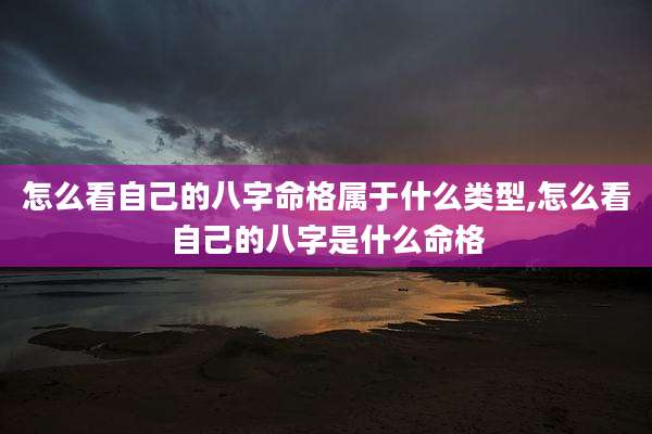怎么看自己的八字命格属于什么类型,怎么看自己的八字是什么命格