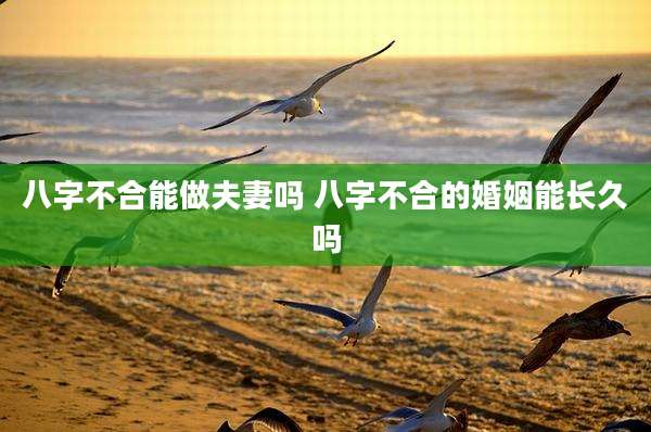 八字不合能做夫妻吗 八字不合的婚姻能长久吗