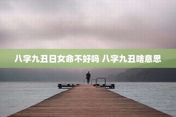 八字九丑日女命不好吗 八字九丑啥意思
