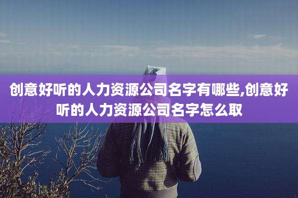 创意好听的人力资源公司名字有哪些,创意好听的人力资源公司名字怎么取