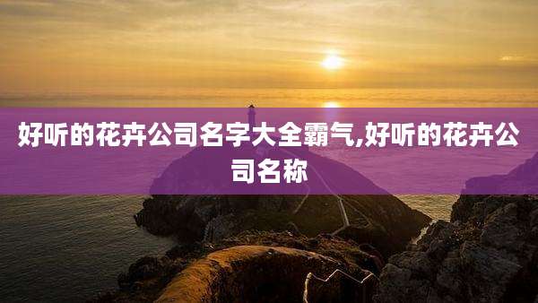 好听的花卉公司名字大全霸气,好听的花卉公司名称
