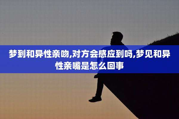 梦到和异性亲吻,对方会感应到吗,梦见和异性亲嘴是怎么回事
