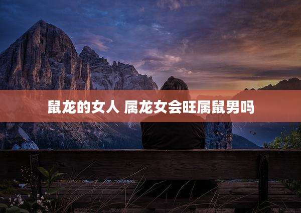 鼠龙的女人 属龙女会旺属鼠男吗