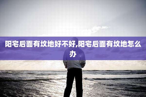 阳宅后面有坟地好不好,阳宅后面有坟地怎么办