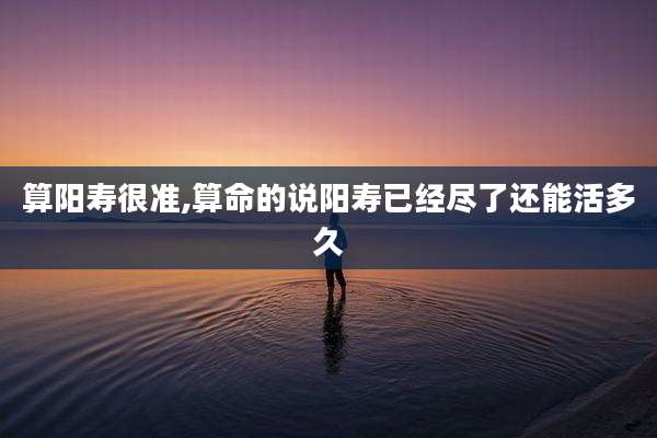 算阳寿很准,算命的说阳寿已经尽了还能活多久
