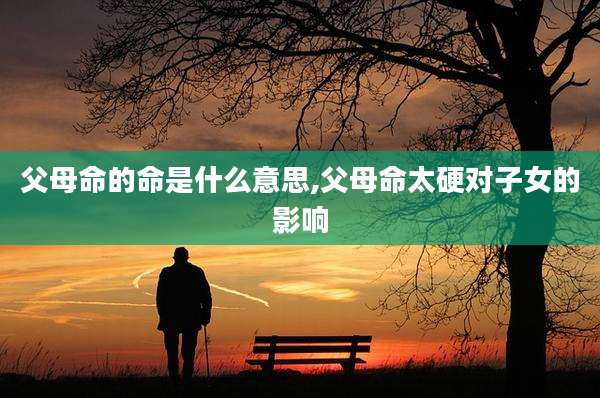 父母命的命是什么意思,父母命太硬对子女的影响