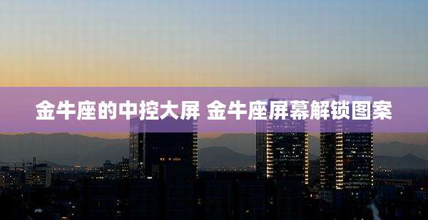 金牛座的中控大屏 金牛座屏幕解锁图案