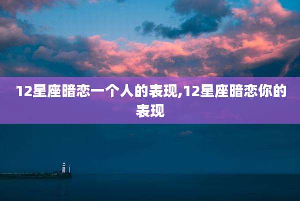 12星座暗恋一个人的表现,12星座暗恋你的表现